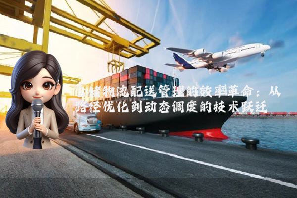 仓储物流配送管理的效率革命:从路径优化到动态调度的技术跃迁