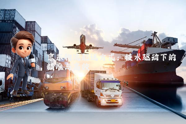 京东物流配送方式:技术驱动下的精准与高效